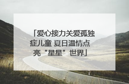 爱心接力关爱孤独症儿童 夏日温情点亮“星星”世界