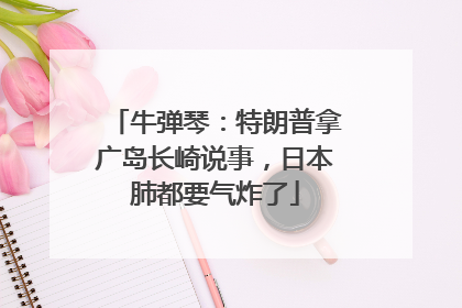 牛弹琴：特朗普拿广岛长崎说事，日本肺都要气炸了