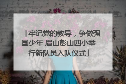 牢记党的教导，争做强国少年 眉山彭山四小举行新队员入队仪式