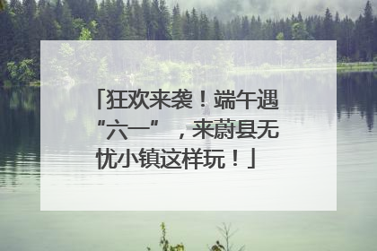 狂欢来袭！端午遇“六一”，来蔚县无忧小镇这样玩！
