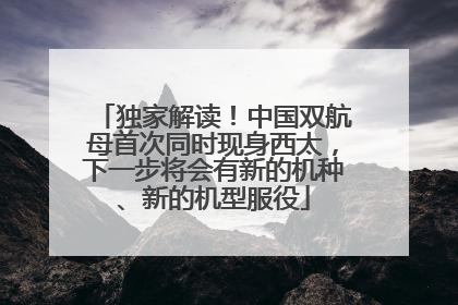 独家解读！中国双航母首次同时现身西太，下一步将会有新的机种、新的机型服役