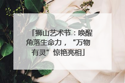 狮山艺术节：唤醒角落生命力，“万物有灵”惊艳亮相