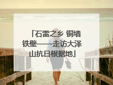 石雷之乡 铜墙铁壁——走访大泽山抗日根据地