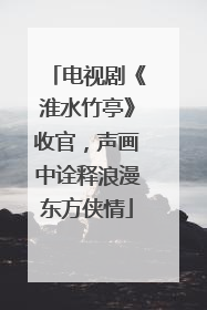 电视剧《淮水竹亭》收官，声画中诠释浪漫东方侠情