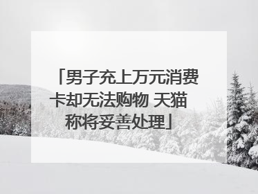 男子充上万元消费卡却无法购物 天猫称将妥善处理