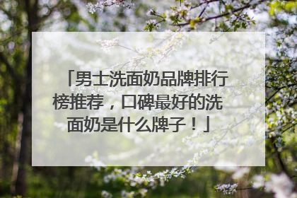 男士洗面奶品牌排行榜推荐，口碑最好的洗面奶是什么牌子！
