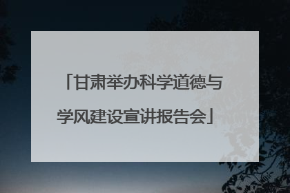 甘肃举办科学道德与学风建设宣讲报告会