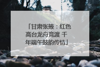 甘肃张掖：红色高台龙舟竞渡 千年端午鼓韵传情