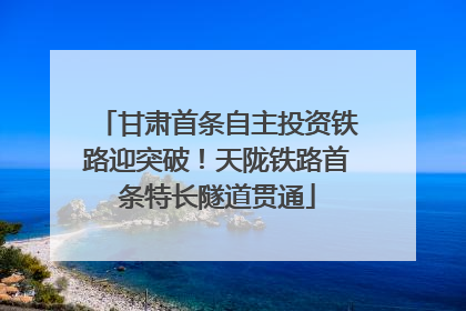 甘肃首条自主投资铁路迎突破！天陇铁路首条特长隧道贯通