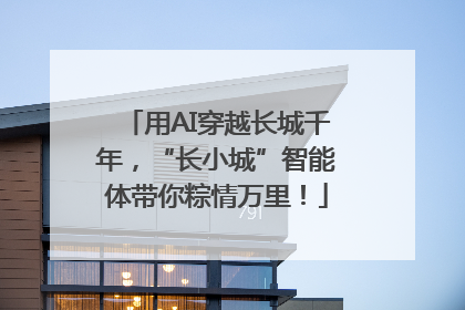 用AI穿越长城千年，“长小城”智能体带你粽情万里！