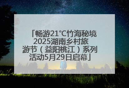 畅游21℃竹海秘境 2025湖南乡村旅游节（益阳桃江）系列活动5月29日启幕