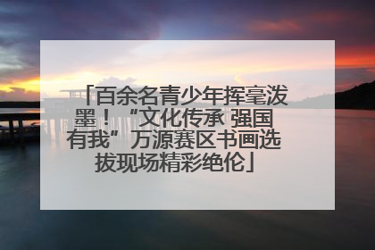 百余名青少年挥毫泼墨！“文化传承 强国有我”万源赛区书画选拔现场精彩绝伦
