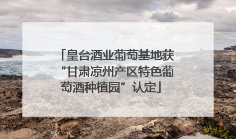 皇台酒业葡萄基地获“甘肃凉州产区特色葡萄酒种植园”认定