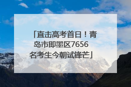 直击高考首日！青岛市即墨区7656名考生今朝试锋芒
