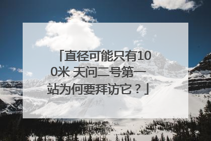 直径可能只有100米 天问二号第一站为何要拜访它？
