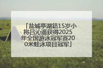 盐城亭湖籍15岁小将吕沁遥获得2025年全国游泳冠军赛200米蛙泳项目冠军