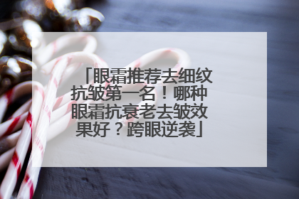 眼霜推荐去细纹抗皱第一名！哪种眼霜抗衰老去皱效果好？跨眼逆袭