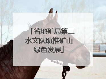 省地矿局第二水文队助推矿山绿色发展