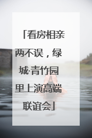看房相亲两不误，绿城·青竹园里上演高端联谊会