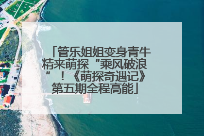管乐姐姐变身青牛精来萌探“乘风破浪”！《萌探奇遇记》第五期全程高能