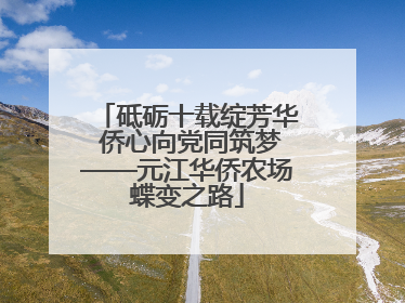 砥砺十载绽芳华 侨心向党同筑梦——元江华侨农场蝶变之路