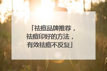 祛痘品牌推荐，祛痘印好的方法，有效祛痘不反复