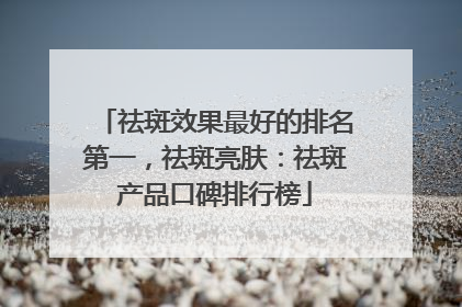祛斑效果最好的排名第一，祛斑亮肤：祛斑产品口碑排行榜