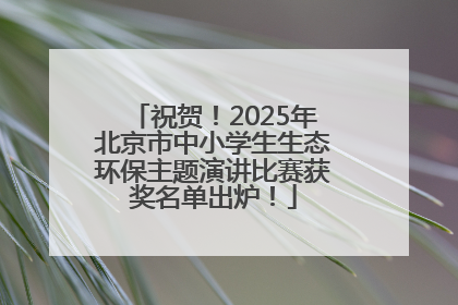祝贺！2025年北京市中小学生生态环保主题演讲比赛获奖名单出炉！