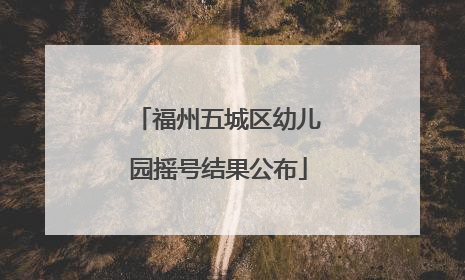 福州五城区幼儿园摇号结果公布