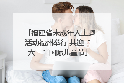 福建省未成年人主题活动福州举行 共迎“六一”国际儿童节