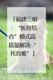 福建三明：“医育结合”模式高质量解决“托育难”