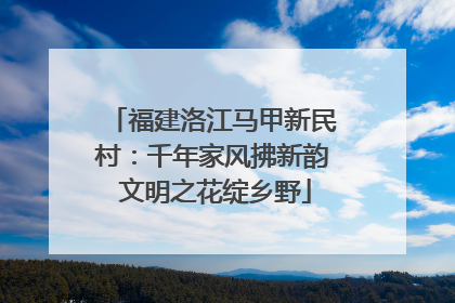 福建洛江马甲新民村：千年家风拂新韵 文明之花绽乡野