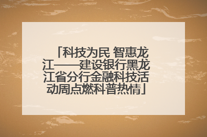 科技为民 智惠龙江——建设银行黑龙江省分行金融科技活动周点燃科普热情
