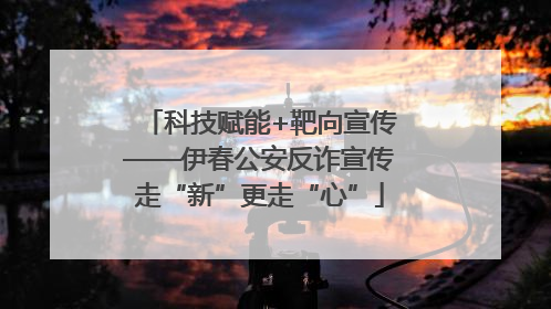 科技赋能+靶向宣传——伊春公安反诈宣传走“新”更走“心”