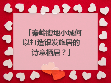 秦岭腹地小城何以打造银发旅居的诗意栖居？