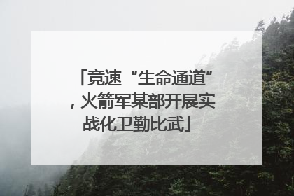 竞速“生命通道”，火箭军某部开展实战化卫勤比武