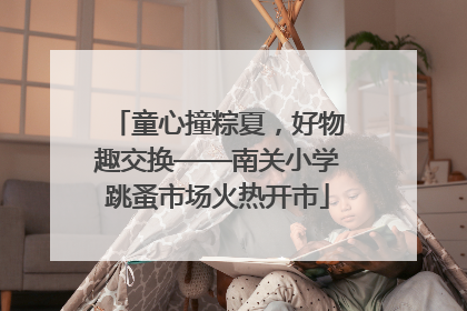 童心撞粽夏，好物趣交换——南关小学跳蚤市场火热开市