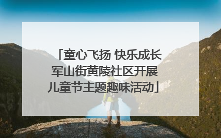 童心飞扬 快乐成长 军山街黄陵社区开展儿童节主题趣味活动