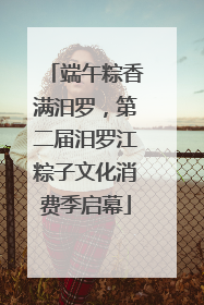 端午粽香满汨罗，第二届汨罗江粽子文化消费季启幕