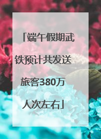 端午假期武铁预计共发送旅客380万人次左右