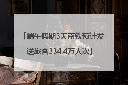 端午假期3天南铁预计发送旅客334.4万人次