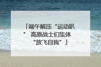 端午解压“运动趴” 高原战士们集体“放飞自我”