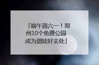 端午遇六一！郑州10个免费公园成为遛娃好去处