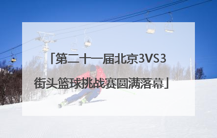 第二十一届北京3VS3街头篮球挑战赛圆满落幕