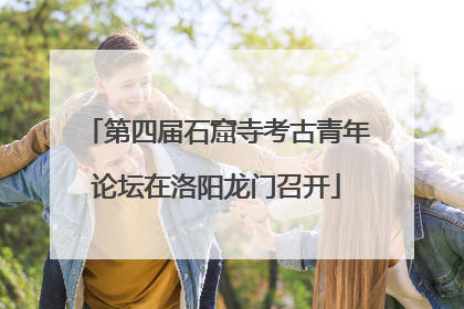 第四届石窟寺考古青年论坛在洛阳龙门召开