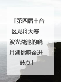 第四届丰台区龙舟大赛 波光潋滟的晓月湖擂响奋进鼓点
