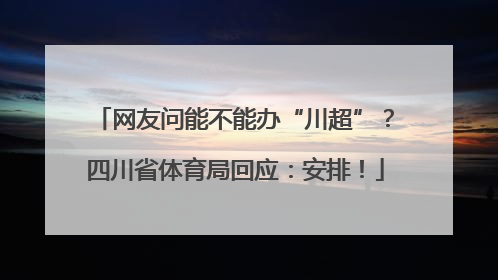 网友问能不能办“川超”？四川省体育局回应：安排！
