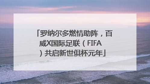 罗纳尔多燃情助阵，百威X国际足联（FIFA）共启新世俱杯元年