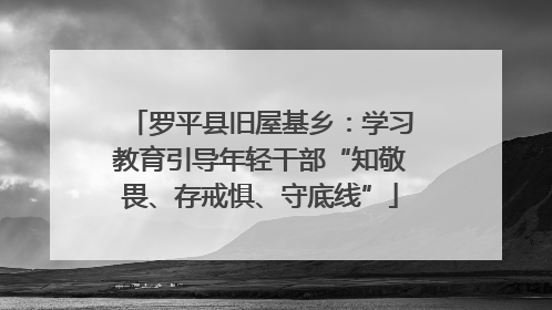 罗平县旧屋基乡：学习教育引导年轻干部“知敬畏、存戒惧、守底线”