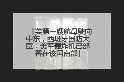 美第三艘航母驶向中东，西班牙国防大臣：美军轰炸机已部署在该国南部